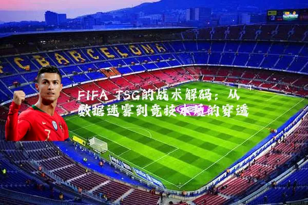 FIFA TSG的战术解码：从数据迷雾到竞技本质的穿透