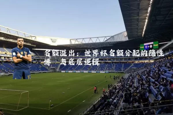 名额溢出:世界杯名额分配的隐性博弈与底层逻辑