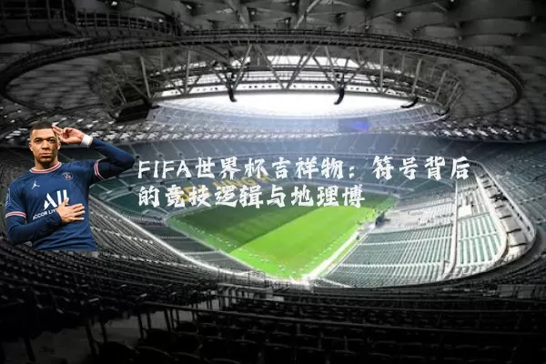 FIFA世界杯吉祥物：符号背后的竞技逻辑与地理博弈