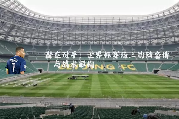 潜在对手：世界杯赛场上的动态博弈与战术解构