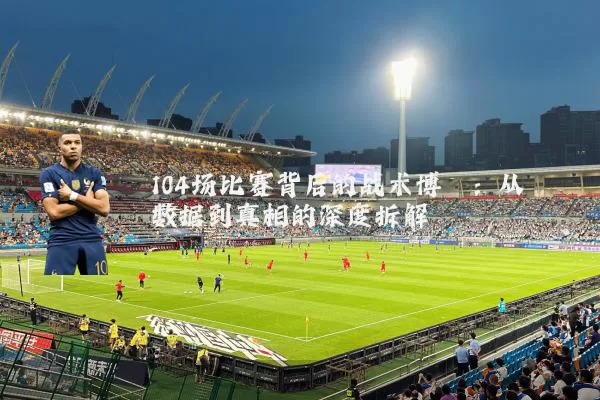 104场比赛背后的战术博弈：从数据到真相的深度拆解