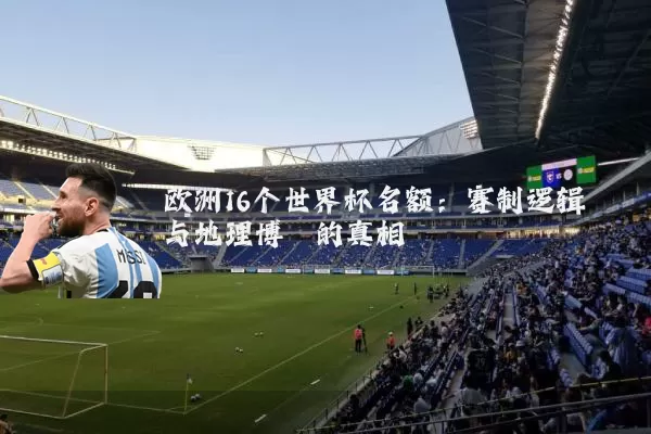 欧洲16个世界杯名额：赛制逻辑与地理博弈的真相