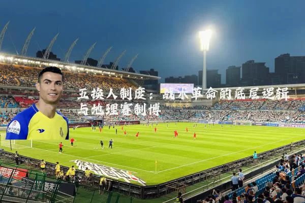 五换人制度：战术革命的底层逻辑与地理赛制博弈