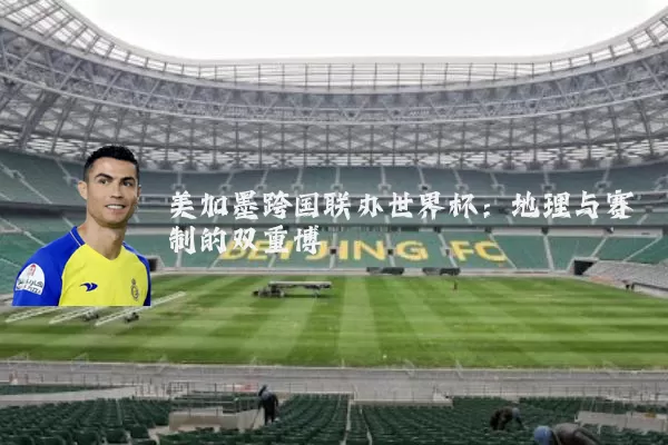 美加墨跨国联办世界杯：地理与赛制的双重博弈