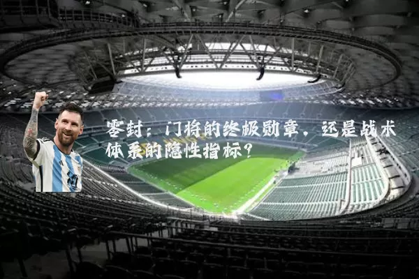 零封：门将的终极勋章，还是战术体系的隐性指标？