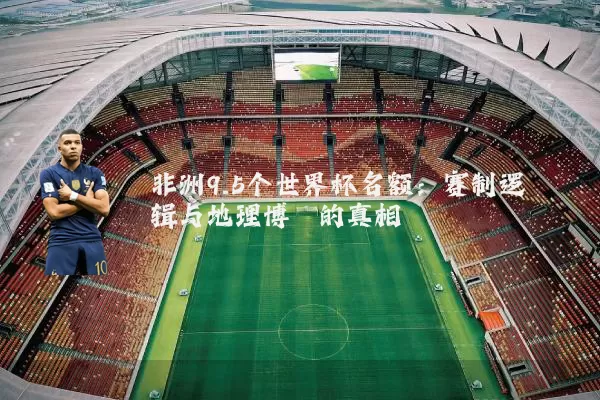 非洲9.5个世界杯名额：赛制逻辑与地理博弈的真相