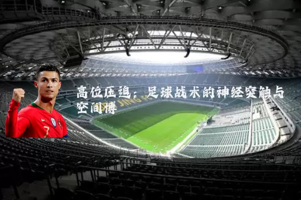 高位压迫：足球战术的神经突触与空间博弈