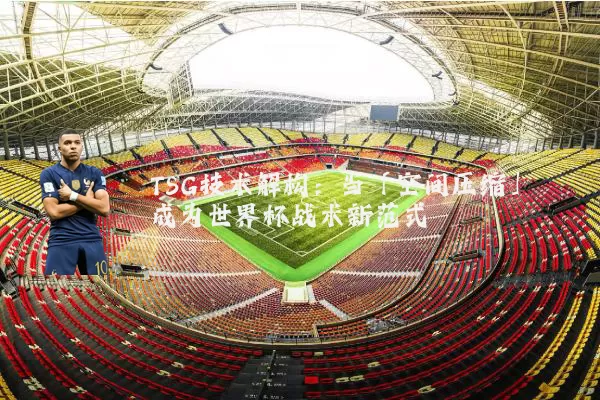 TSG技术解构：当「空间压缩」成为世界杯战术新范式