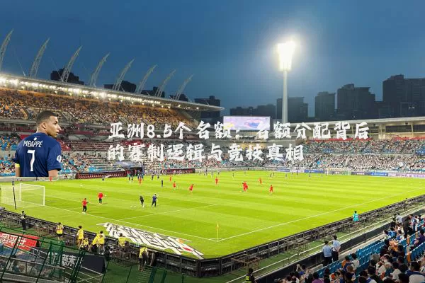 亚洲8.5个名额：名额分配背后的赛制逻辑与竞技真相