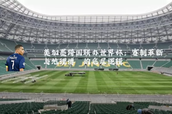 美加墨跨国联办世界杯：赛制革新与地理博弈的底层逻辑