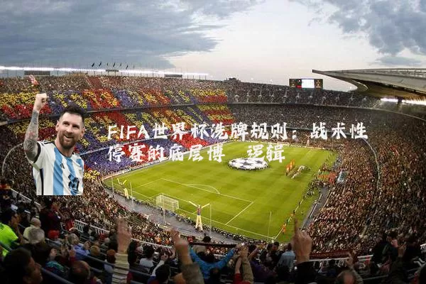 FIFA世界杯洗牌规则：战术性停赛的底层博弈逻辑