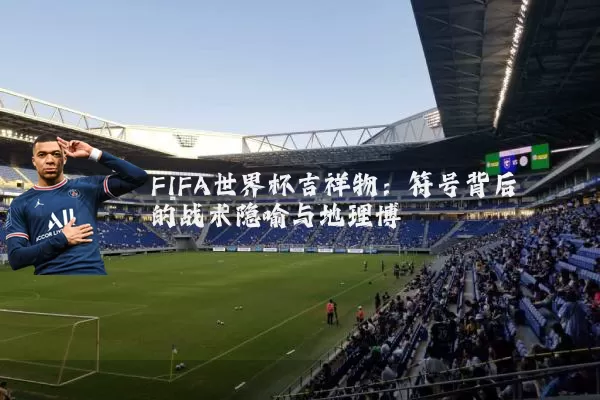FIFA世界杯吉祥物:符号背后的战术隐喻与地理博弈