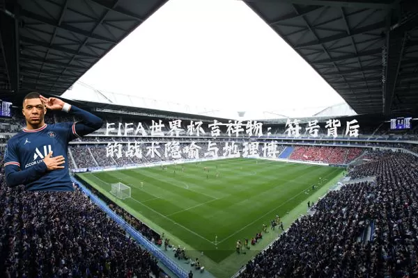FIFA世界杯吉祥物：符号背后的战术隐喻与地理博弈