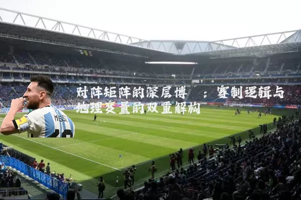 对阵矩阵的深层博弈：赛制逻辑与地理变量的双重解构