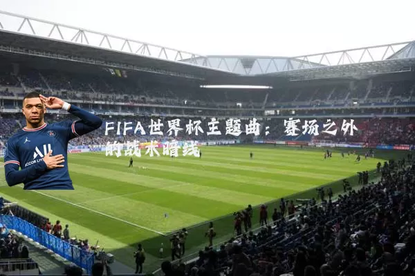 FIFA世界杯主题曲：赛场之外的战术暗线